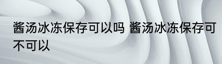 酱汤冰冻保存可以吗 酱汤冰冻保存可不可以