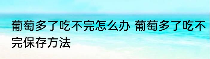 葡萄多了吃不完怎么办 葡萄多了吃不完保存方法