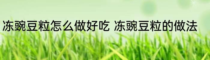 冻豌豆粒怎么做好吃 冻豌豆粒的做法