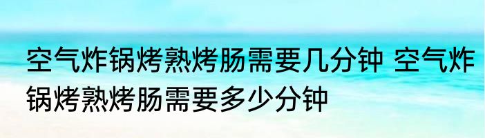 空气炸锅烤熟烤肠需要几分钟 空气炸锅烤熟烤肠需要多少分钟