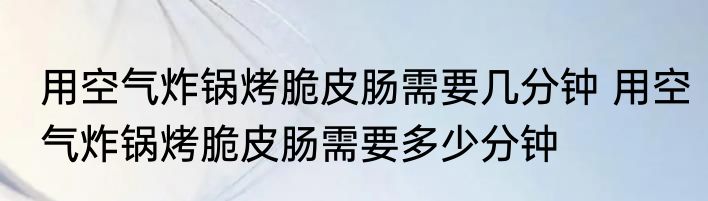 用空气炸锅烤脆皮肠需要几分钟 用空气炸锅烤脆皮肠需要多少分钟