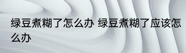 绿豆煮糊了怎么办 绿豆煮糊了应该怎么办