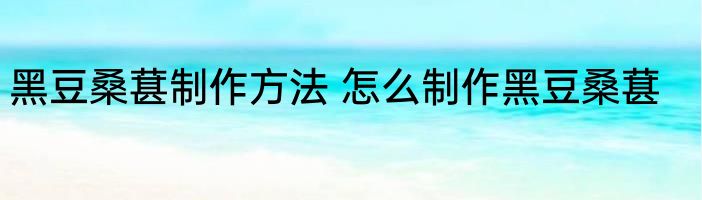 黑豆桑葚制作方法 怎么制作黑豆桑葚
