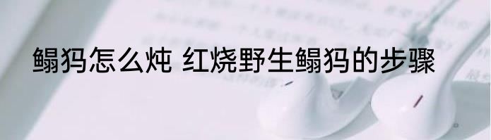 鳎犸怎么炖 红烧野生鳎犸的步骤
