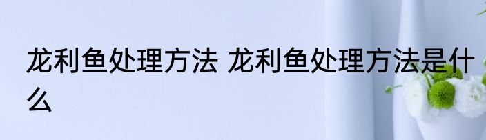 龙利鱼处理方法 龙利鱼处理方法是什么