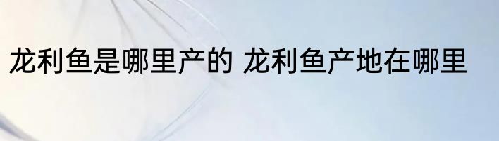 龙利鱼是哪里产的 龙利鱼产地在哪里