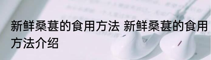 新鲜桑葚的食用方法 新鲜桑葚的食用方法介绍