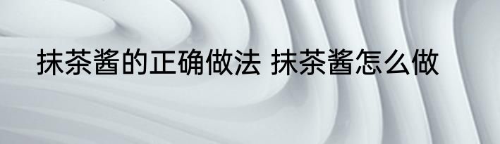 抹茶酱的正确做法 抹茶酱怎么做