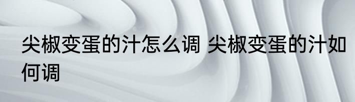 尖椒变蛋的汁怎么调 尖椒变蛋的汁如何调