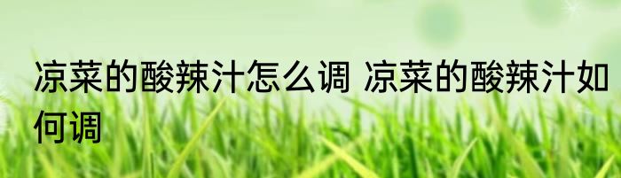 凉菜的酸辣汁怎么调 凉菜的酸辣汁如何调