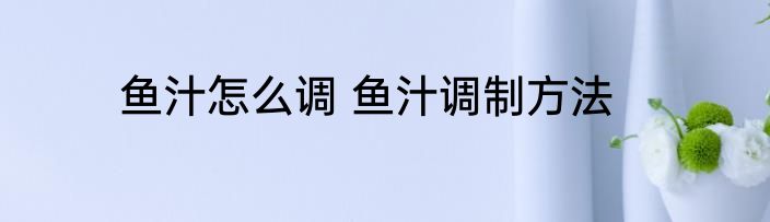 鱼汁怎么调 鱼汁调制方法