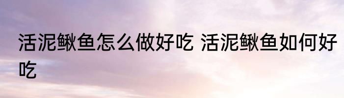 活泥鳅鱼怎么做好吃 活泥鳅鱼如何好吃