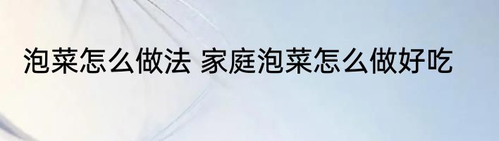 泡菜怎么做法 家庭泡菜怎么做好吃