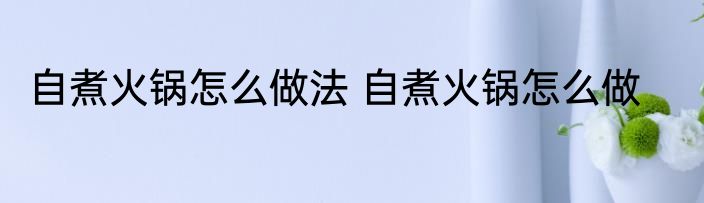 自煮火锅怎么做法 自煮火锅怎么做
