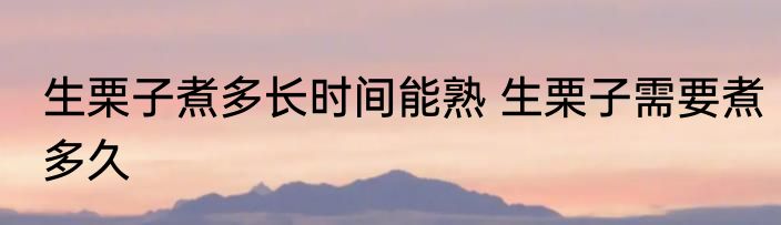生栗子煮多长时间能熟 生栗子需要煮多久