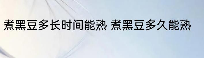 煮黑豆多长时间能熟 煮黑豆多久能熟