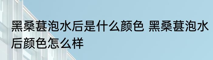 黑桑葚泡水后是什么颜色 黑桑葚泡水后颜色怎么样