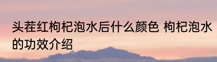 头茬红枸杞泡水后什么颜色 枸杞泡水的功效介绍
