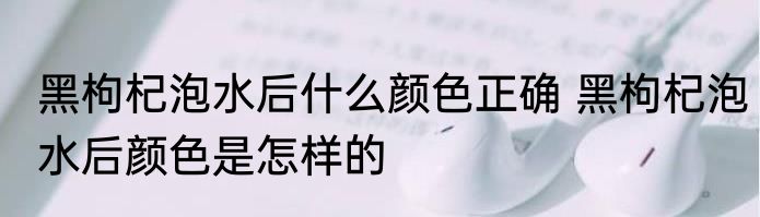 黑枸杞泡水后什么颜色正确 黑枸杞泡水后颜色是怎样的