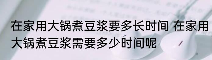 在家用大锅煮豆浆要多长时间 在家用大锅煮豆浆需要多少时间呢