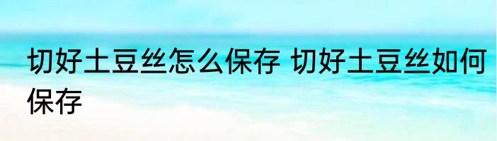 切好土豆丝怎么保存 切好土豆丝如何保存