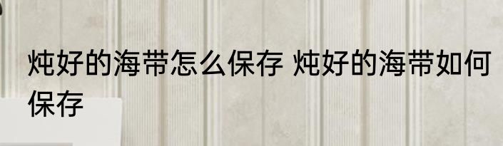 炖好的海带怎么保存 炖好的海带如何保存