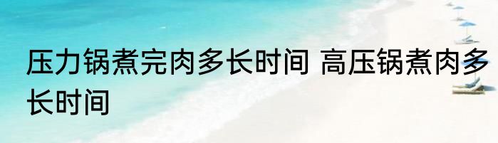 压力锅煮完肉多长时间 高压锅煮肉多长时间