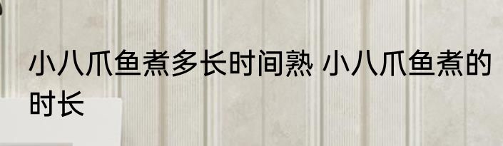 小八爪鱼煮多长时间熟 小八爪鱼煮的时长