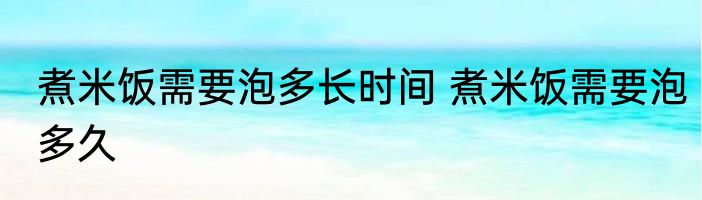 煮米饭需要泡多长时间 煮米饭需要泡多久