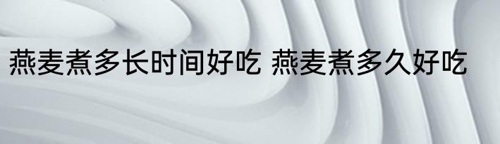 燕麦煮多长时间好吃 燕麦煮多久好吃