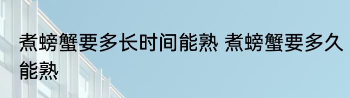煮螃蟹要多长时间能熟 煮螃蟹要多久能熟