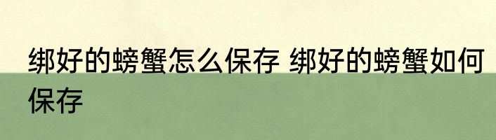 绑好的螃蟹怎么保存 绑好的螃蟹如何保存