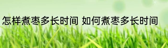 怎样煮枣多长时间 如何煮枣多长时间