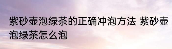 紫砂壶泡绿茶的正确冲泡方法 紫砂壶泡绿茶怎么泡