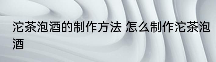 沱茶泡酒的制作方法 怎么制作沱茶泡酒