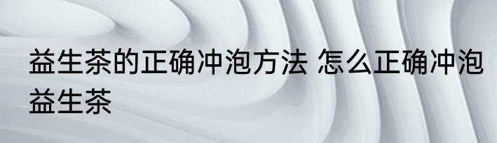 益生茶的正确冲泡方法 怎么正确冲泡益生茶