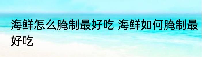 海鲜怎么腌制最好吃 海鲜如何腌制最好吃