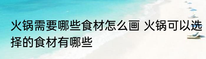 火锅需要哪些食材怎么画 火锅可以选择的食材有哪些