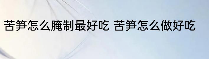 苦笋怎么腌制最好吃 苦笋怎么做好吃