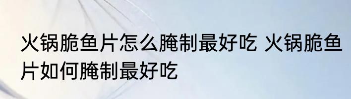 火锅脆鱼片怎么腌制最好吃 火锅脆鱼片如何腌制最好吃