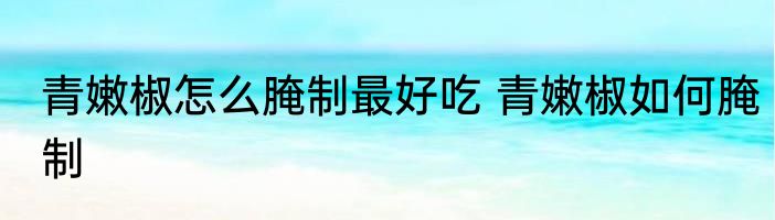 青嫩椒怎么腌制最好吃 青嫩椒如何腌制