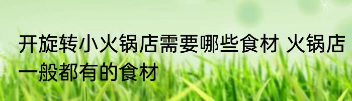 开旋转小火锅店需要哪些食材 火锅店一般都有的食材