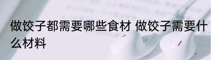 做饺子都需要哪些食材 做饺子需要什么材料