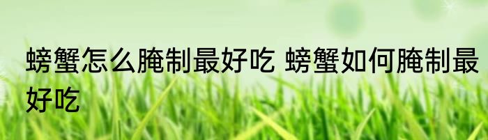 螃蟹怎么腌制最好吃 螃蟹如何腌制最好吃