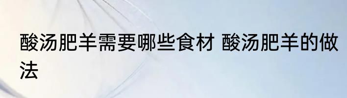 酸汤肥羊需要哪些食材 酸汤肥羊的做法