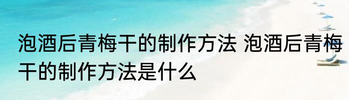 泡酒后青梅干的制作方法 泡酒后青梅干的制作方法是什么