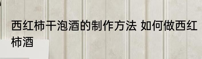 西红柿干泡酒的制作方法 如何做西红柿酒