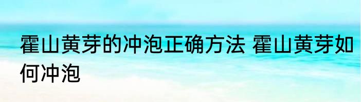 霍山黄芽的冲泡正确方法 霍山黄芽如何冲泡