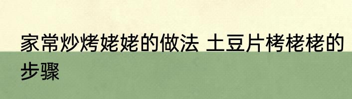 家常炒烤姥姥的做法 土豆片栲栳栳的步骤