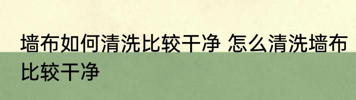 墙布如何清洗比较干净 怎么清洗墙布比较干净
